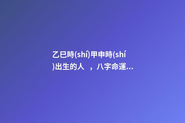 乙巳時(shí)甲申時(shí)出生的人，八字命運(yùn)如何？